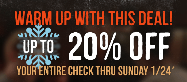 Warm up with this deal! Enjoy up to 20% OFF your entire check thru 1/24*