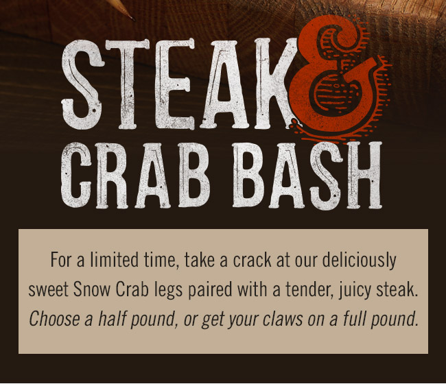 For a limited time, take a crack at our deliciously sweet Snow Crab legs paired with a tender, juicy steak. Choose a half pound, or get your claws on a full pound.