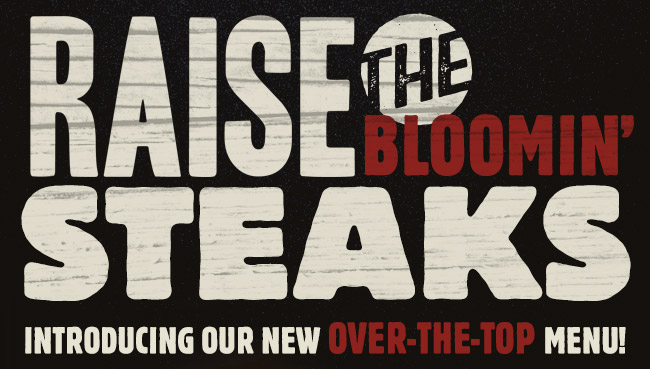 Raise the Bloomin' Steaks! Introducing our new OVER-THE-TOP menu.