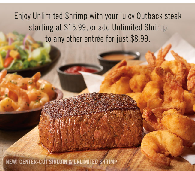 Enjoy Unlimited Shrimp with your juicy Outback steak starting at $15.99, or add Unlimited Shrimp to any other entrée for just $8.99.