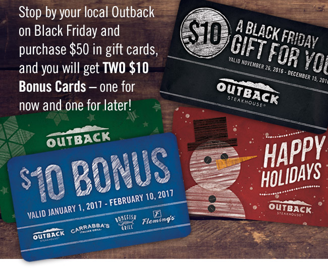 Stop by your local Outback on Black Friday and purchase $50 in gift cards, and you will get TWO $10 Bonus Cards - one for now and one for later! Find your Outback at Outback.com/Locations.