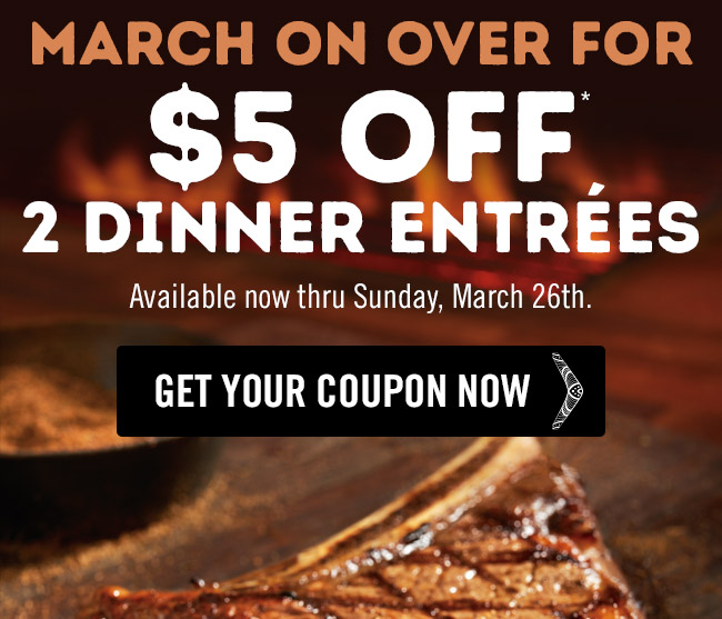 March on over for $5 OFF* 2 dinner entrées now thru Sunday, March 26th.