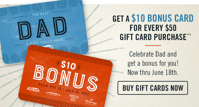 Get a $10 Bonus Card for every $50 Gift Card purchase!** Celebrate Dad and get a bonus for you! Now thru June 18th. Buy now at Outback.com/Gift-Cards.