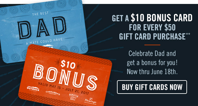 Get a $10 Bonus Card for every $50 Gift Card purchase!** Celebrate Dad and get a bonus for you! Now thru June 18th. Buy now at Outback.com/Gift-Cards.