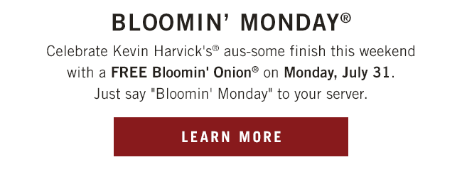 Celebrate Kevin Harvick's® aus-some finish this weekend with a FREE Bloomin' Onion®* on Monday, July 31. Just say Bloomin' Monday to your server. Learn more at Outback.com/Racing.