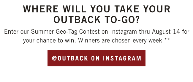 Where will you take your Outback To-Go? Enter our Summer Geo-Tag Contest on Instagram thru August 14 for your chance to win. Winners are chosen every week.** Instagram.com/Outback