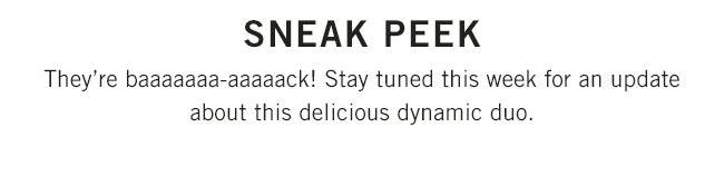 They're baaaaaaa-aaaaack! Stay tuned this week for an update about this delicious dynamic duo.