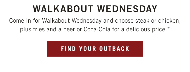 Come in for Walkabout Wednesday and choose steak or chicken, plus fries and a beer or Coca-Cola for a delicious price.** Find your Outback at Outback.com/Locations.