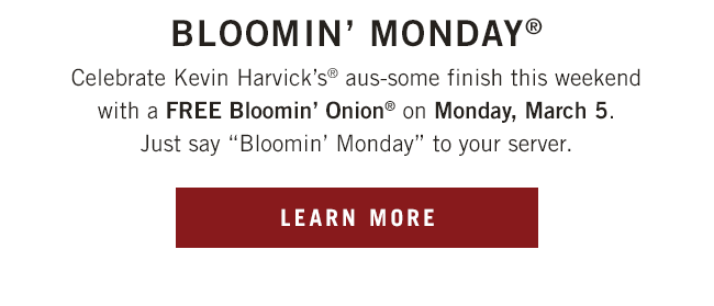 Celebrate Kevin Harvick's® aus-some finish this weekend with a FREE Bloomin' Onion®* on Monday. Just say Bloomin' Monday to your server.