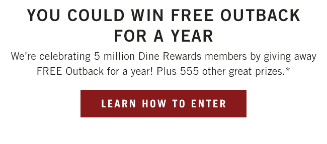 We're celebrating 5 million Dine Rewards members by giving away FREE Outback for a year! Plus 555 other great prizes.*