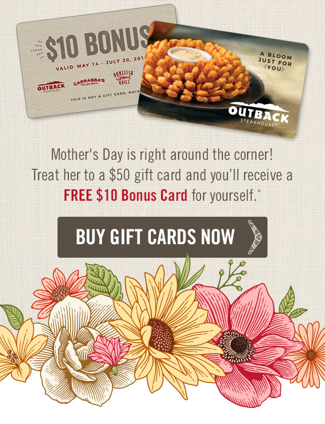 Mother's Day is right around the corner. Treat her to a $50 gift card and you'll receive a FREE $10 Bonus Card for yourself.*