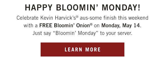 Celebrate Kevin Harvick's® aus-some finish this weekend with a FREE Bloomin' Onion®* on Monday. Just say Bloomin' Monday to your server.