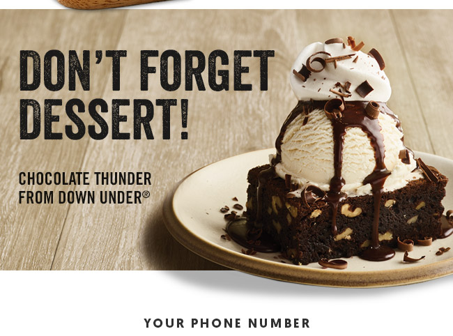 Don't forget dessert, like our signature Chocolate Thunder From Down Under.