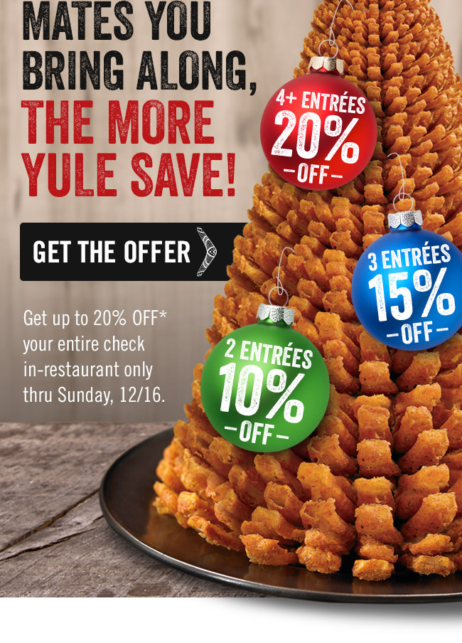 The more mates you bring along, the more YULE save! Get up to 20% OFF* your entire check in-restaurant only thru Sunday, 12/16.