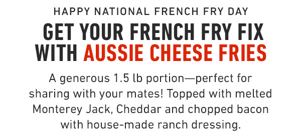 Happy National French Fry Day  Get your French Fry Fix with Aussie Cheese fries A generous 1.5 lb portion—perfect for sharing with your mates! Topped with melted Monterey Jack, Cheddar and chopped bacon with house-made ranch dressing.