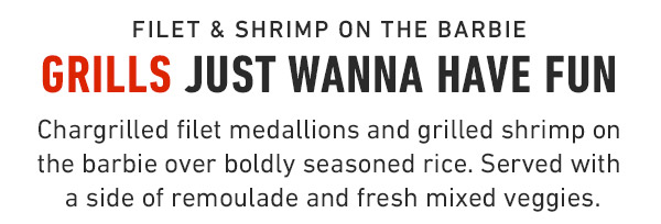 Filet & Shrimp on the Barbie Grills just wanna have fun Chargrilled filet medallions and grilled shrimp on the barbie over boldly seasoned rice. Served with a side of remoulade and fresh mixed veggies.