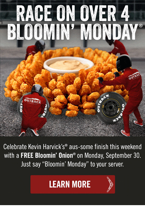 Happy Bloomin' Monday! Celebrate Kevin Harvick's® aus-some finish this weekend with a FREE Bloomin' Onion® on Monday, September 30. Just say Bloomin' Monday to your server.