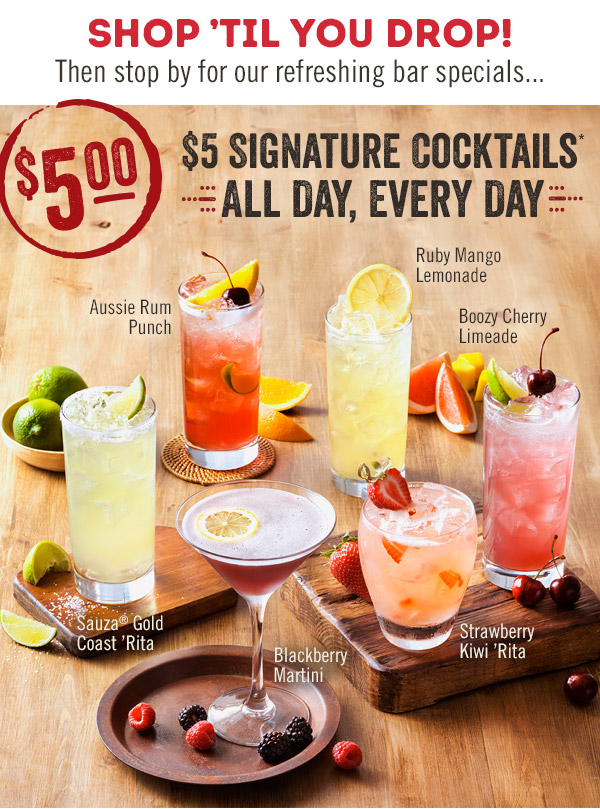 Shop 'til you drop! Then stop by for our refreshing bar specials... $5 Signature Cocktails, available all day, every day.*