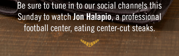 Be sure to tune in to our social channels this Sunday to watch Jon Halapio, a professional football center, eating center-cut steaks.