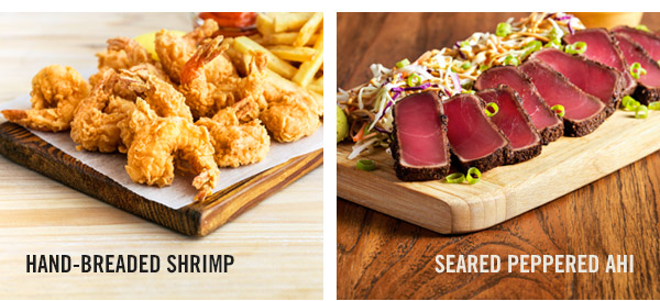 Try our Hand-Breaded Shrimp and Seared Peppered Ahi.