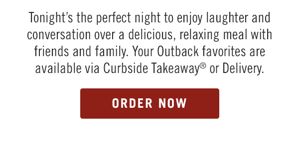 Tonight's the perfect night to enjoy laughter and conversation over a delicious, relaxing meal with friends and family. Your Outback favorites are available via Curbside Takeaway® or Delivery.