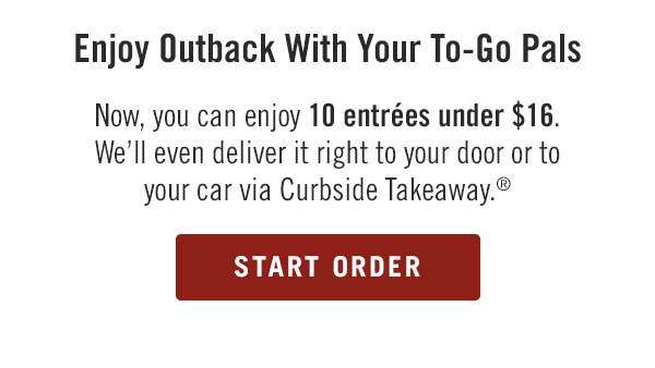 Enjoy Outback with Your To-Go Pals. Now, you can enjoy 10 entrées under $16. We'll even deliver it right to your door or to your car via Curbside Takeaway.® Start your order at togo.outbackonlineordering.com.