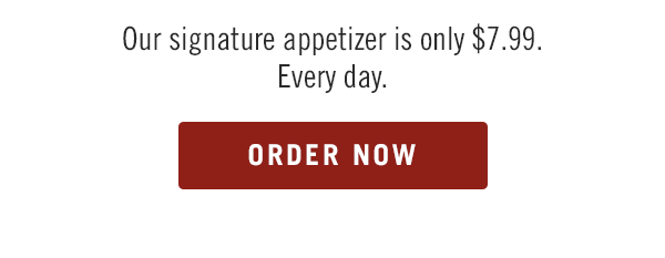 Our signature appetizer is only $7.99. Every day.