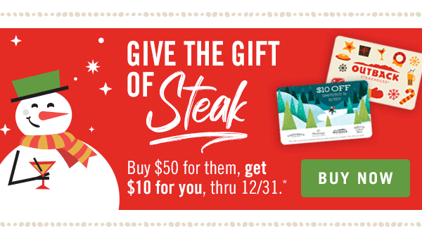 Give the gift of STEAK. Buy $50 for them, get $10 for you, thru 12/31.* Buy now at Outback.com/Gift-Cards.