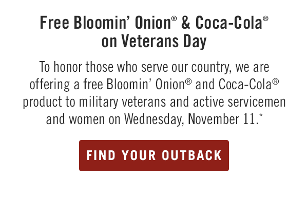 Free Bloomin' Onion® & Coca-Cola® on Veterans Day. To honor those who serve our country, we are offering a free Bloomin' Onion® and Coca-Cola® product to military veterans and active servicemen and women on Wednesday, November 11.* Find your Outback at Outback.com/Locations.