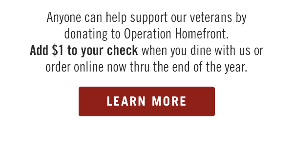 Anyone can help support our veterans by donating to Operation Homefront. Add $1 to your check when you dine with us or order online now thru the end of the year. Learn more at Outback.com.