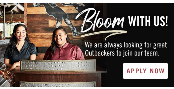 Bloom with us! We are always looking for great Outbackers to join our team. Apply now at Outback.com/Careers.