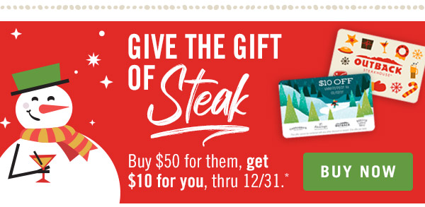 Give the gift of STEAK. Buy $50 for them, get $10 for you, thru 12/31.* Buy now at Outback.com/Gift-Cards.