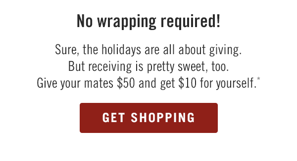 No wrapping required! Sure, the holidays are all about giving. But receiving is pretty sweet, too. Give your mates $50 and get $10 for yourself.* Get shopping at Outback.com/Gift-Cards.