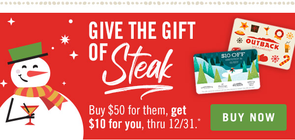 Give the gift of STEAK. Buy $50 for them, get $10 for you, thru 12/31.* Buy now at Outback.com/Gift-Cards.