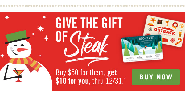 Give the gift of STEAK. Buy $50 for them, get $10 for you, thru 12/31.* Buy now at Outback.com/Gift-Cards.