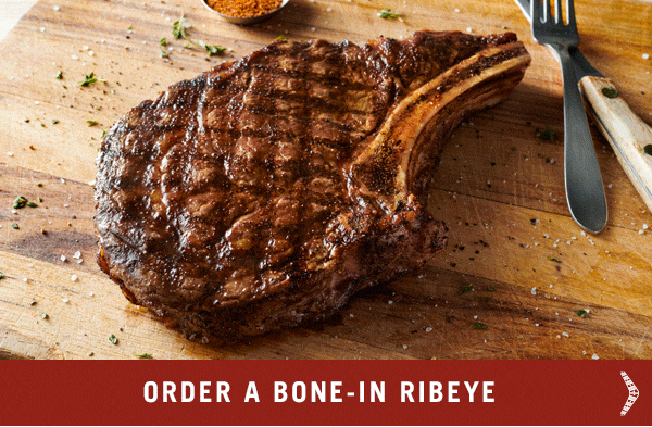 Try our Bone-In Ribeye, Bone-In New York Strip and Melbourne Porterhouse.
