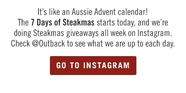 It's like an Aussie Advent calendar! The 7 Days of Steakmas starts today, and we're doing Steakmas giveaways all week on Instagram. Check @Outback to see what we are up to each day.