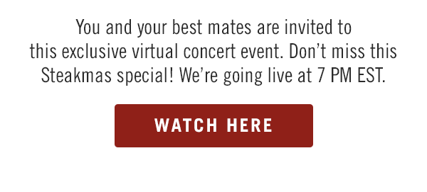 You and your best mates are invited to this exclusive virtual concert event. Don't miss this Steakmas special! We're going live at 7 PM EST at Facebook.com/Outback.