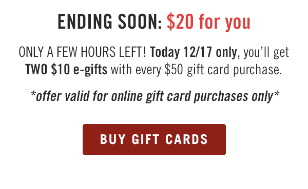 ENDING SOON: $20 for you. ONLY A FEW HOURS LEFT! Today 12/17 only, you'll get TWO $10 e-gifts with every $50 gift card purchase. *offer valid for online gift card purchases only* Buy now at Outback.com/Gift-Cards.