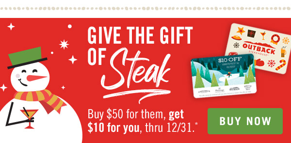 Give the gift of STEAK. Buy $50 for them, get $10 for you, thru 12/31.** Buy now at Outback.com/Gift-Cards.