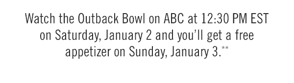 Watch the Outback Bowl on ABC at 12:30 PM EST on Saturday, January 2 and you'll get a free appetizer on Sunday, January 3.**