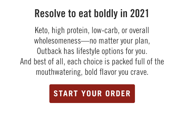 Resolve to eat boldly in 2021. Keto, high protein, low-carb, or overall wholesomeness—no matter your plan, Outback has lifestyle options for you. And best of all, each choice is packed full of the mouthwatering, bold flavor you crave. Start your order at togo.outbackonlineordering.com.