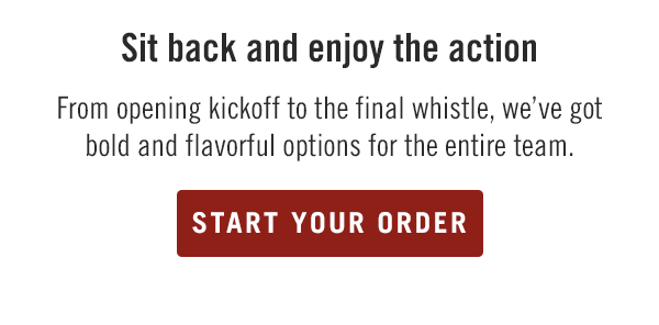 Sit back and enjoy the action... From opening kickoff to the final whistle, we've got bold and flavorful options for the entire team. Start your order at togo.outbackonlineordering.com.
