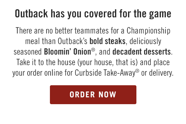 Outback has you covered for the game tonight. There are no better teammates for a Championship meal than Outback's bold steaks, deliciously seasoned Bloomin' Onion®, and decadent desserts. Take it to the house (your house, that is) and place your order online for Curbside Take-Away® or delivery. Order now at togo.outbackonlineordering.com.