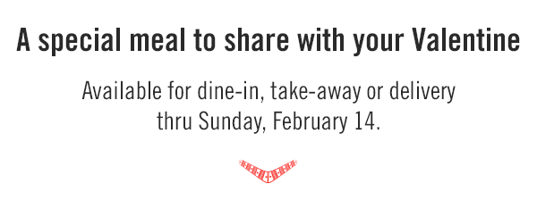 A special meal to share with your Valentine, available for dine-in, take-away or delivery thru Sunday, February 14.