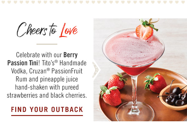 Cheers to Love: Celebrate with our Berry Passion Tini! Tito's® Handmade Vodka, Cruzan® PassionFruit Rum and pineapple juice hand-shaken with pureed strawberries and black cherries.