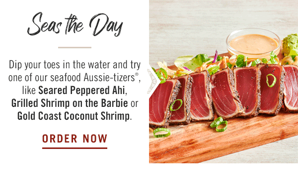 Seas the Day! Dip your toes in the water and try one of our seafood Aussie-tizers®, like Seared Peppered Ahi, Grilled Shrimp on the Barbie or Gold Coast Coconut Shrimp.