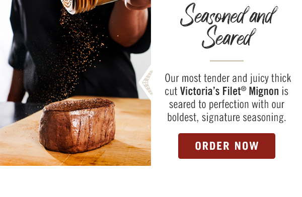 Seasoned and Seared: Our most tender and juicy thick cut Victoria's Filet® Mignon is seared to perfection with our boldest, signature seasoning.