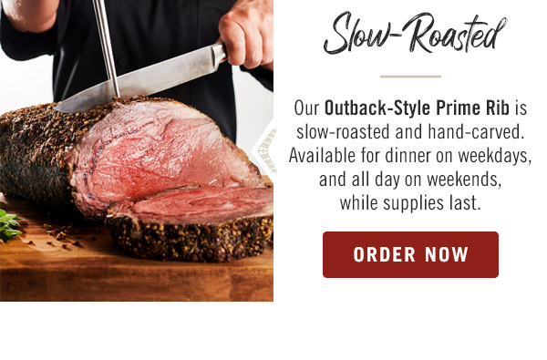 Slow-Roasted: Our Outback-Style Prime Rib is slow-roasted and hand-carved. Available for dinner on weekdays, and all day on weekends, while supplies last.