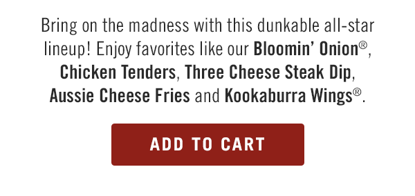 Bring on the madness with this dunkable all-star lineup! Enjoy favorites like our Bloomin' Onion®, Chicken Tenders, Three Cheese Steak Dip, Aussie Cheese Fries and Kookaburra Wings®. Order now at togo.outbackonlineordering.com.